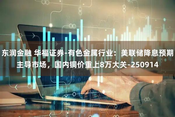 东润金融 华福证券-有色金属行业：美联储降息预期主导市场，国内铜价重上8万大关-250914