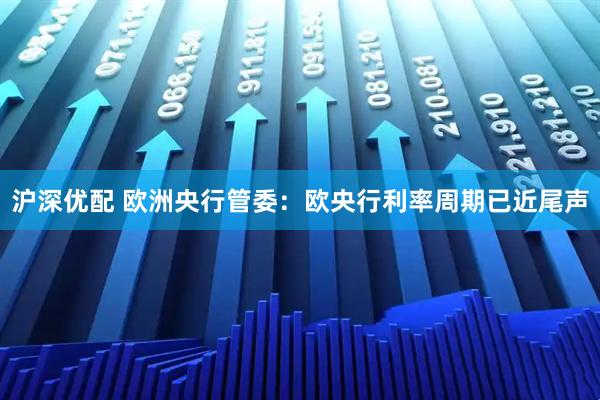 沪深优配 欧洲央行管委：欧央行利率周期已近尾声