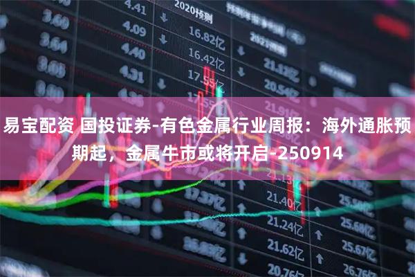 易宝配资 国投证券-有色金属行业周报：海外通胀预期起，金属牛市或将开启-250914