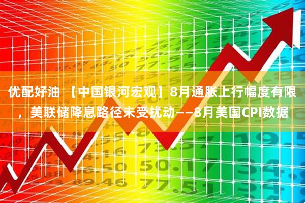 优配好油 【中国银河宏观】8月通胀上行幅度有限，美联储降息路径未受扰动——8月美国CPI数据