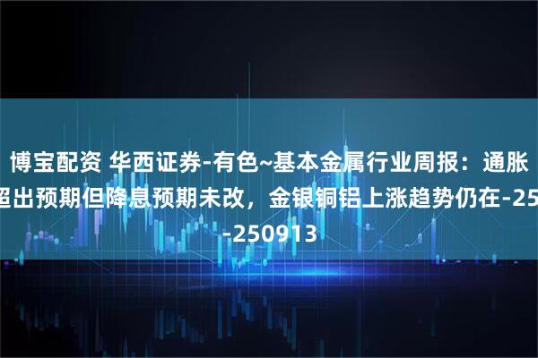 博宝配资 华西证券-有色~基本金属行业周报：通胀数据超出预期但降息预期未改，金银铜铝上涨趋势仍在-250913