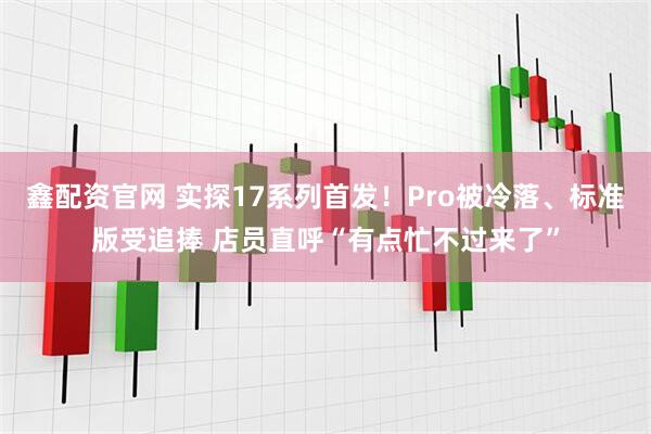 鑫配资官网 实探17系列首发！Pro被冷落、标准版受追捧 店员直呼“有点忙不过来了”