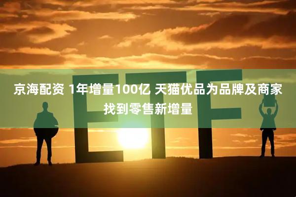 京海配资 1年增量100亿 天猫优品为品牌及商家找到零售新增量