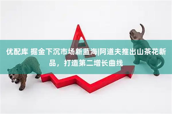 优配库 掘金下沉市场新蓝海|阿道夫推出山茶花新品，打造第二增长曲线