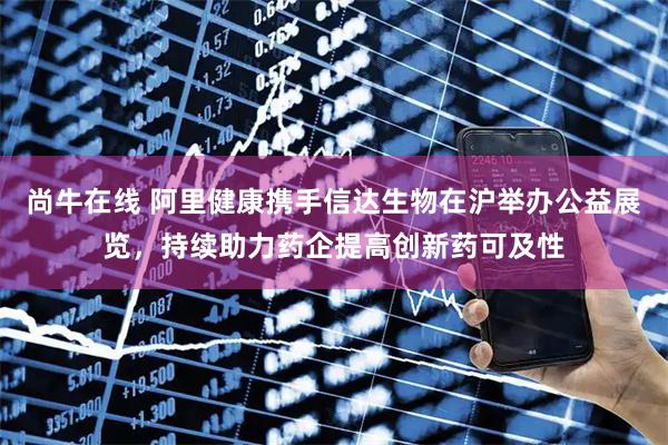 尚牛在线 阿里健康携手信达生物在沪举办公益展览，持续助力药企提高创新药可及性
