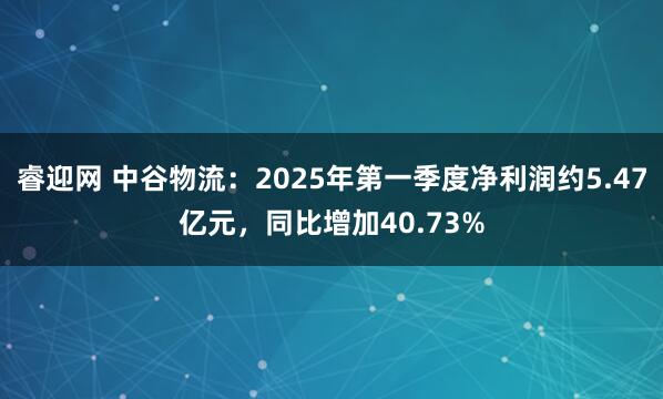 睿迎网 中谷物流：2025年第一季度净利润约5.47亿元，同比增加40.73%