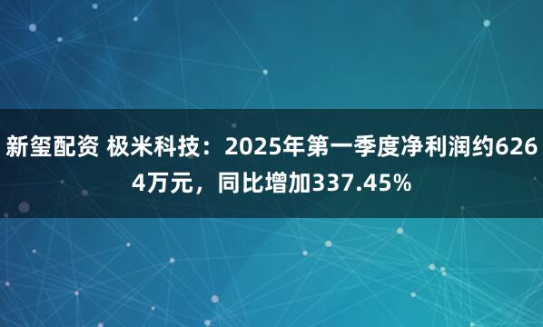 新玺配资 极米科技：2025年第一季度净利润约6264万元，同比增加337.45%