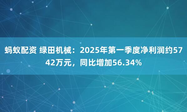 蚂蚁配资 绿田机械：2025年第一季度净利润约5742万元，同比增加56.34%