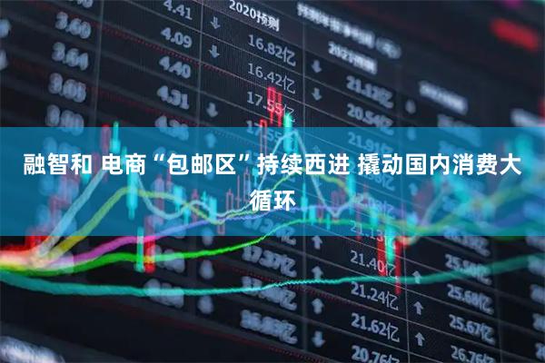 融智和 电商“包邮区”持续西进 撬动国内消费大循环