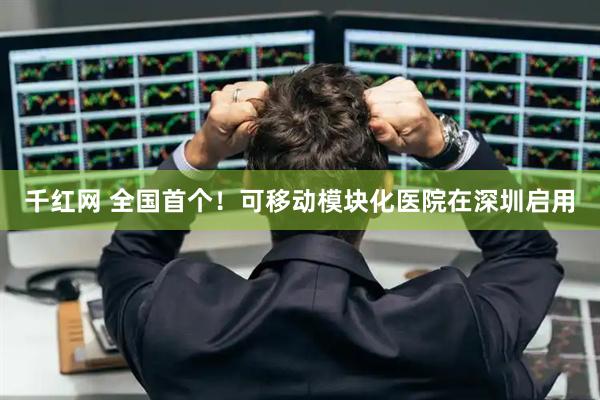 千红网 全国首个！可移动模块化医院在深圳启用