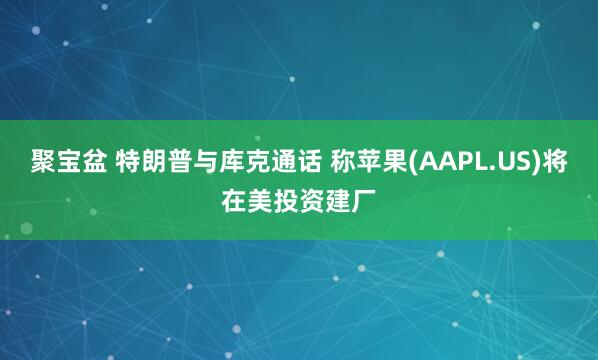 聚宝盆 特朗普与库克通话 称苹果(AAPL.US)将在美投资建厂