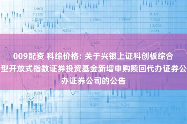 009配资 科综价格: 关于兴银上证科创板综合价格交易型开放式指数证券投资基金新增申购赎回代办证券公司的公告
