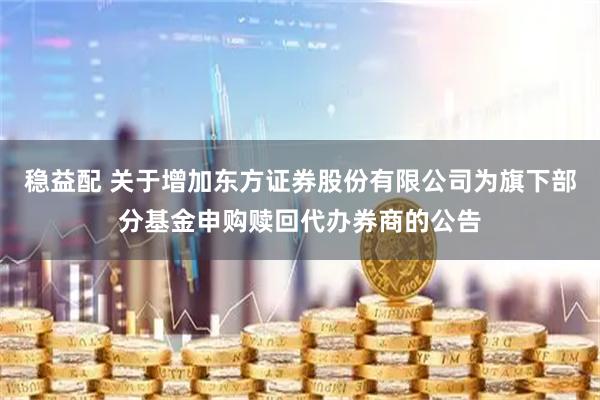 稳益配 关于增加东方证券股份有限公司为旗下部分基金申购赎回代办券商的公告