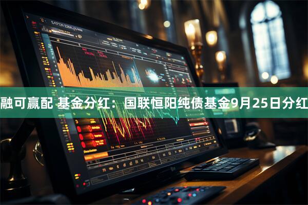 融可赢配 基金分红：国联恒阳纯债基金9月25日分红