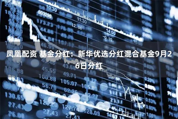 凤凰配资 基金分红：新华优选分红混合基金9月26日分红