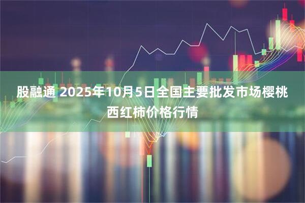 股融通 2025年10月5日全国主要批发市场樱桃西红柿价格行情