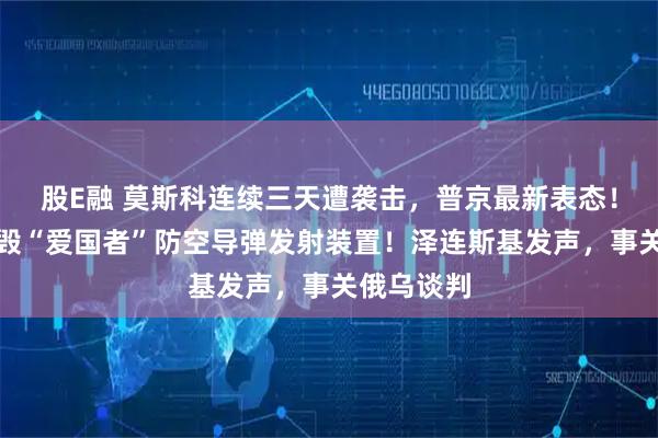 股E融 莫斯科连续三天遭袭击，普京最新表态！俄军称摧毁“爱国者”防空导弹发射装置！泽连斯基发声，事关俄乌谈判