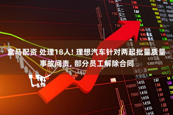 盒马配资 处理18人! 理想汽车针对两起批量质量事故问责, 部分员工解除合同