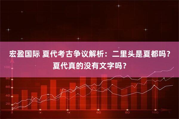宏盈国际 夏代考古争议解析：二里头是夏都吗？夏代真的没有文字吗？