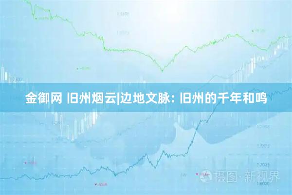 金御网 旧州烟云|边地文脉: 旧州的千年和鸣