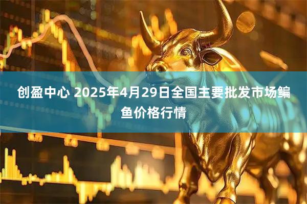 创盈中心 2025年4月29日全国主要批发市场鳊鱼价格行情