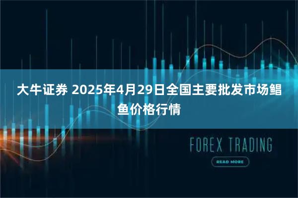大牛证券 2025年4月29日全国主要批发市场鲳鱼价格行情