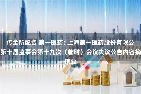 传金所配资 第一医药: 上海第一医药股份有限公司第十届监事会第十九次（临时）会议决议公告内容摘要