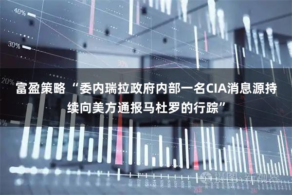 富盈策略 “委内瑞拉政府内部一名CIA消息源持续向美方通报马杜罗的行踪”