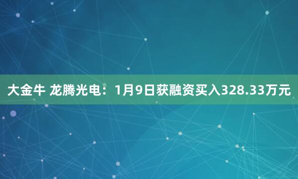 大金牛 龙腾光电：1月9日获融资买入328.33万元