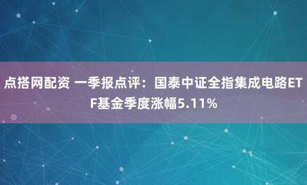 点搭网配资 一季报点评：国泰中证全指集成电路ETF基金季度涨幅5.11%