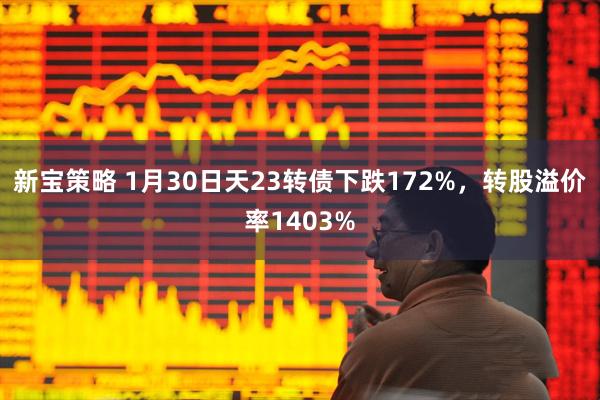 新宝策略 1月30日天23转债下跌172%，转股溢价率1403%
