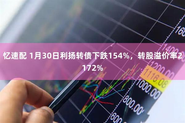 忆速配 1月30日利扬转债下跌154%，转股溢价率2172%