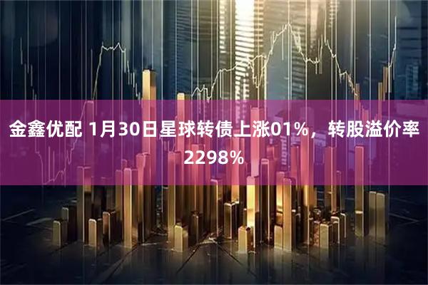 金鑫优配 1月30日星球转债上涨01%，转股溢价率2298%