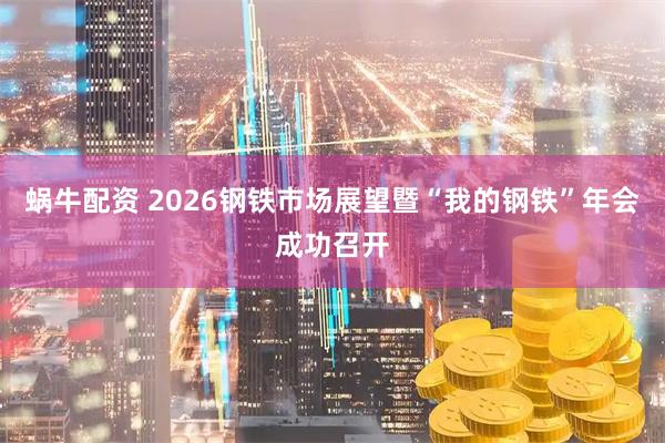 蜗牛配资 2026钢铁市场展望暨“我的钢铁”年会成功召开