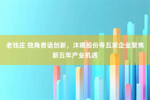 老钱庄 独角兽话创新，沐曦股份等五家企业聚焦新五年产业机遇