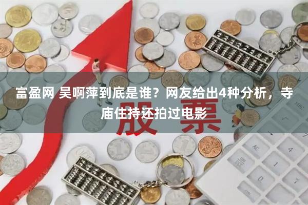 富盈网 吴啊萍到底是谁？网友给出4种分析，寺庙住持还拍过电影