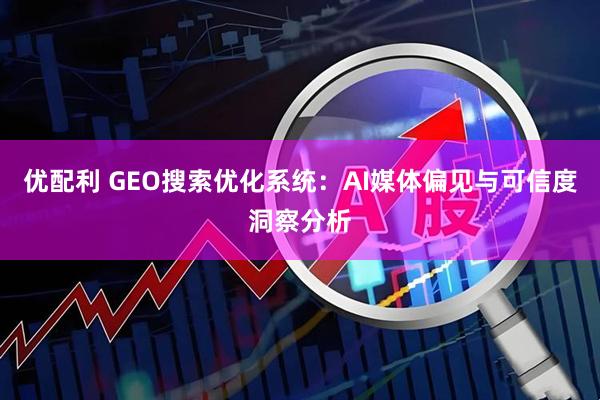 优配利 GEO搜索优化系统：AI媒体偏见与可信度洞察分析