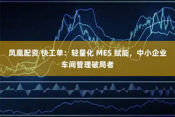 凤凰配资 快工单：轻量化 MES 赋能，中小企业车间管理破局者