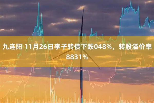 九连阳 11月26日李子转债下跌048%，转股溢价率8831%