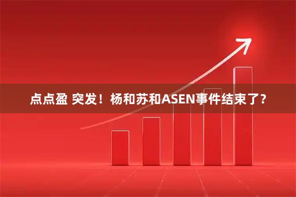 点点盈 突发！杨和苏和ASEN事件结束了？