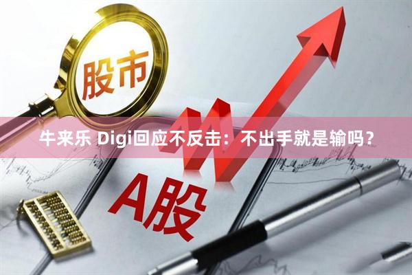 牛来乐 Digi回应不反击：不出手就是输吗？