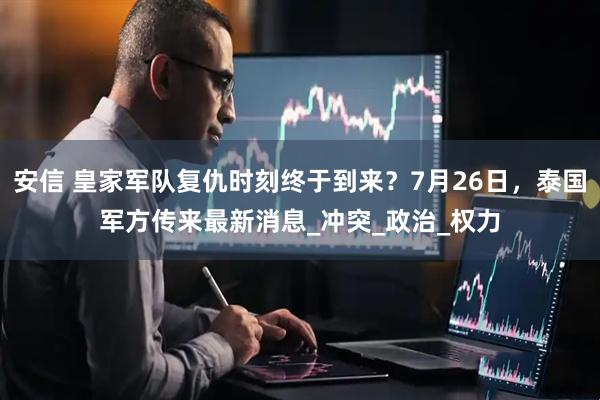 安信 皇家军队复仇时刻终于到来？7月26日，泰国军方传来最新消息_冲突_政治_权力